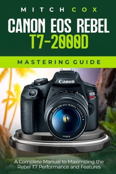 Paperback Canon EOS Rebel T7-2000D Mastering Guide: A Complete Manual to Maximizing the Rebel T7 Performance and Features Book