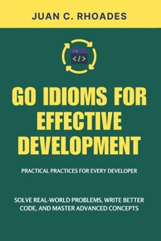 Paperback Go Idioms for Effective Development: Practical Practices for Every Developer: Solve Real-World Problems, Write Better Code, and Master Advanced Concep Book