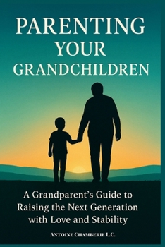 Parenting Your Grandchildren: A Grandparent’s Guide to Raising the Next Generation with Love and Stability