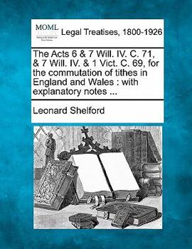 Paperback The Acts 6 & 7 Will. IV. C. 71, & 7 Will. IV. & 1 Vict. C. 69, for the Commutation of Tithes in England and Wales: With Explanatory Notes ... Book