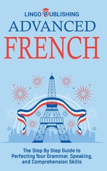 Hardcover Advanced French: The Step By Step Guide to Perfecting Your Grammar, Speaking, and Comprehension Skills Book