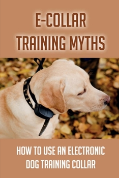 Paperback E-Collar Training Myths: How To Use An Electronic Dog Training Collar: How To Introduce A Shock Collar To A Dog Book