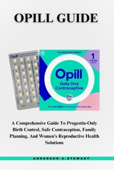 Opill Guide: A Comprehensive Guide To Progestin-Only Birth Control, Safe Contraception, Family Planning, And Women’s Reproductive Health Solutions