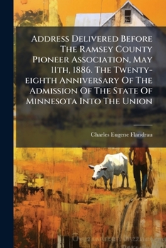 Address Delivered Before The Ramsey County Pioneer Association, May 11th, 1886. The Twenty-eighth Anniversary Of The Admission Of The State Of Minnesota Into The Union...
