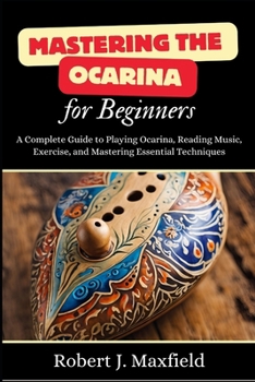 Paperback Mastering the Ocarina for Beginners: A Complete Guide to Playing Ocarina, Reading Music, Exercise, and Mastering Essential Techniques Book