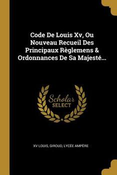 Paperback Code De Louis Xv, Ou Nouveau Recueil Des Principaux Règlemens & Ordonnances De Sa Majesté... [French] Book