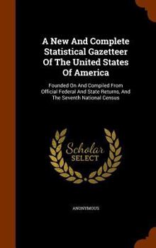 A New and Complete Statistical Gazetteer of the United States of America: Founded on and Compiled from Official Federal and State Returns, and the Seventh National Census