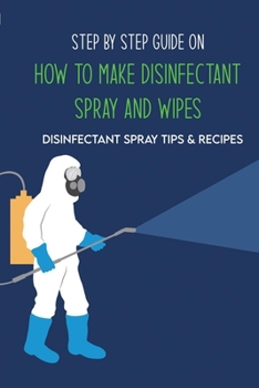 Paperback Step By Step Guide On How To Make Disinfectant Spray And Wipes: Disinfectant Spray Tips & Recipes: Homemade Disinfectant Spray For Flu Book