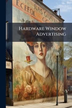 Paperback Hardware Window Advertising: A Manual For The Merchant And Window Trimmer. Sales Making Displays From More Than 200 Leading American Hardware Stores Book