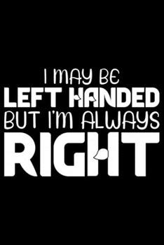 I May Be Left Handed But I'm Always Right: Gifts for Left Handed Journal Notebook – Lefties Journal Notebook Gifts - Left Handed Gifts Notebook Journal – Funny Left Handed Journal