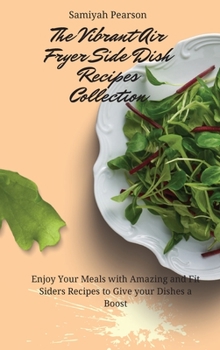The Vibrant Air Fryer Side Dish Recipes Collection: Enjoy Your Meals with Amazing and Fit Siders Recipes to Give your Dishes a Boost