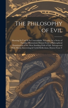 Hardcover The Philosophy of Evil: Showing Its Used & Its Unavoidable Necessity; by a Series of Familiar Illustrations Drawn From a Philosophical Examina Book