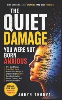 The Quiet Damage: You Were Not Born Anxious: Why Good People Lose Their Voice Around Toxic People — and How to Break Free from Manipulation, People ... Control (Life Lessons with Aoryn Thorval)