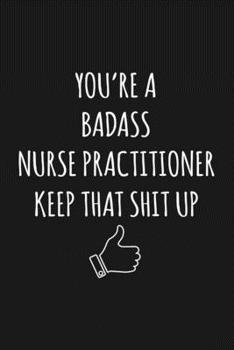 You're A Badass Nurse Practitioner: Keep That Shit Up Sarcastic Blank Lined Notebook, Journal, Notepad,