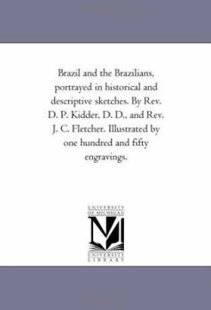 Brazil and the Brazilians, portrayed in historical and descriptive sketches. By Rev. D. P. Kidder, D. D., and Rev. J. C. Fletcher. Illustrated by one hundred and fifty engravings.