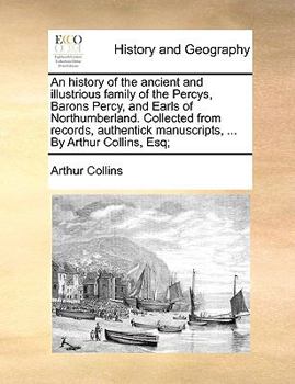 Paperback An History of the Ancient and Illustrious Family of the Percys, Barons Percy, and Earls of Northumberland. Collected from Records, Authentick Manuscri Book