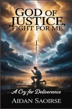 GOD OF JUSTICE FIGHT FOR ME: A Cry For Deliverance