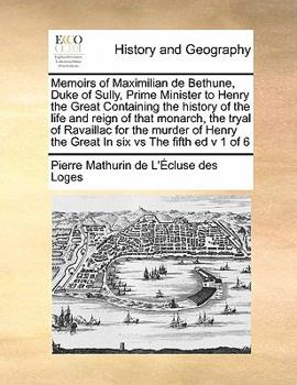 Paperback Memoirs of Maximilian de Bethune, Duke of Sully, Prime Minister to Henry the Great Containing the history of the life and reign of that monarch, the t Book