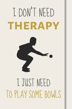 I Don't Need Therapy - I Just Need To Play Some Bowls: Funny Novelty Lawn Bowls Gift - Lined Journal or Notebook