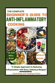 THE COMPLETE BEGINNER’S GUIDE TO ANTI-INFLAMMATORY COOKING: “A Simple Approach to Reducing Inflammation with Easy, Delicious Recipes”