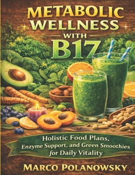 Metabolic Wellness with B17: Holistic Food Plans, Enzyme Support, and Green Smoothies for Daily Vitality