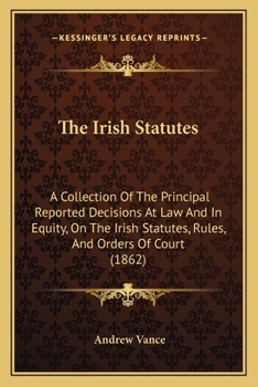 Paperback The Irish Statutes: A Collection Of The Principal Reported Decisions At Law And In Equity, On The Irish Statutes, Rules, And Orders Of Court (1862) Book
