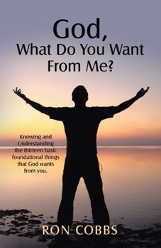 Paperback God, What Do You Want From Me?: Knowing and Understanding the thirteen basic foundational things that God wants from you. Book