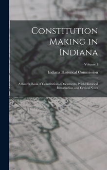 Hardcover Constitution Making in Indiana: A Source Book of Constitutional Documents, With Historical Introduction and Critical Notes; Volume 1 Book