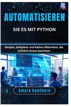 Automatisieren Sie es mit Python: Skripte, Zeitpläne und kleine Hilfsmittel, die wirklich etwas bewirken (German Edition)