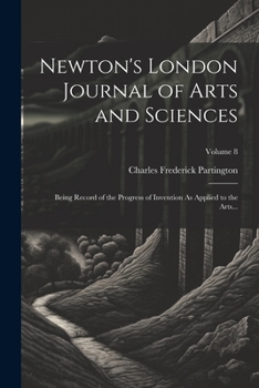 Paperback Newton's London Journal of Arts and Sciences: Being Record of the Progress of Invention As Applied to the Arts...; Volume 8 Book