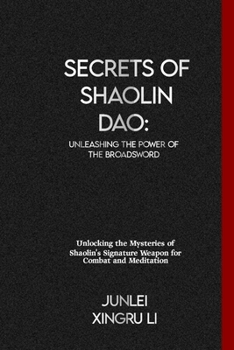 Secrets of Shaolin Dao: Unleashing the Power of the Broadsword: Unlocking the Mysteries of Shaolin's Signature Weapon for Combat and Meditatio