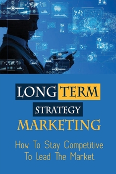Paperback Long Term Strategy Marketing: How To Stay Competitive To Lead The Market: Long-Term Planning Examples Book