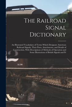 Paperback The Railroad Signal Dictionary: An Illustrated Vocabulary of Terms Which Designate American Railroad Signals, Their Parts, Attachments, and Details of Book