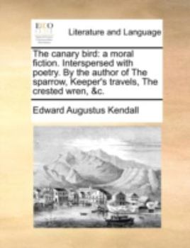 Paperback The Canary Bird: A Moral Fiction. Interspersed with Poetry. by the Author of the Sparrow, Keeper's Travels, the Crested Wren, &C. Book