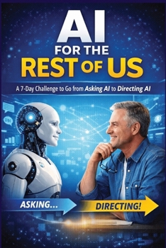 AI for the Rest of Us - A 7-Day Challenge to Go from Asking AI to Directing AI: A simple, practical guide for beginners who want clarity, confidence, and control with AI