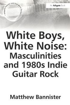 White Boys, White Noise: Masculinities And 1980s Indie Guitar Rock (Ashgate Popular and Folk Music Series)