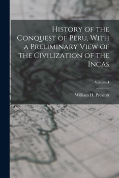 History of the Conquest of Peru, with a Preliminary View of the Civilization of the Incas; Volume I