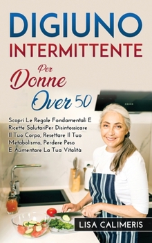 Digiuno Intermittente Per Donne Over 50: Scopri Le Regole Fondamentali E Ricette Salutari Per Disintossicare Il Tuo Corpo, Resettare Il Tuo Metabolism