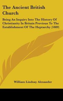 Hardcover The Ancient British Church: Being An Inquiry Into The History Of Christianity In Britain Previous To The Establishment Of The Heptarchy (1889) Book