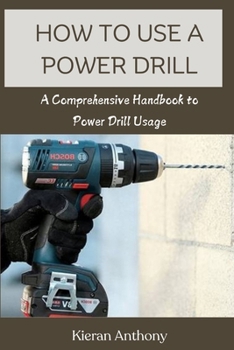 HOW TO USE A POWER DRILL: A Comprehensive Handbook to Power Drill Usage