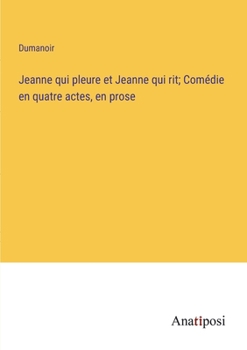 Jeanne qui pleure et Jeanne qui rit; Comédie en quatre actes, en prose