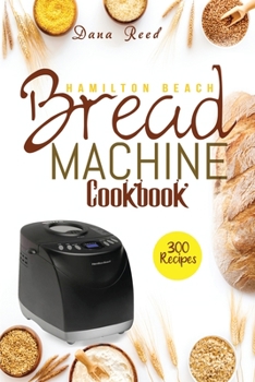 Paperback Hamilton Beach Bread Machine Cookbook: 300 Classic, Tasty, No-Fuss Recipes for Your Daily Cravings that anyone can cook. Book