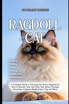 Ragdoll Cat: A Complete Guide to Choosing the Perfect Ragdoll Cat, How to Educate Your And Train Your Kitten, Feeding, Grooming, Common Health Issues, Cost and More