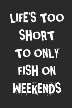 Life's Too Short To Only Fish On Weekends: Fishing Logbook Journal For fisherman/sailor/angler to write anything about fishing experience and fishing schedule with fishing quotes