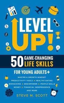 Level Up! 50 Game-Changing Life Skills for Young Adults+: Master a Growth Mindset, Productivity Tools, Healthy Eating, Biohacking, Brainpower, People Skills, Money, Financial Independence, and More