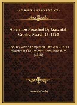 A Sermon Preached By Jaazaniah Crosby, March 25, 1860: The Day Which Completed Fifty Years Of His Ministry At Charlestown, New Hampshire (1860)