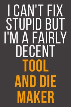 I Can't Fix Stupid But I'm A Fairly Decent Tool And Die Maker: Funny Blank Lined Notebook For Coworker, Boss & Friend