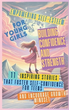 Empowering Self-Esteem for Young Girls Building Confidence and Strength: 11 Inspiring Stories That Foster Self-Confidence for Teens and Encourage Growth Mindset
