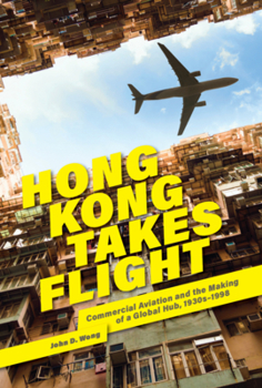 Hong Kong Takes Flight: Commercial Aviation and the Making of a Global Hub, 1930s-1998 - Book #454 of the Harvard East Asian Monographs