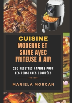 CUISINE MODERNE ET SAINE AVEC FRITEUSE À AIR: 280 Recettes rapides pour les personnes occupées (French Edition)
